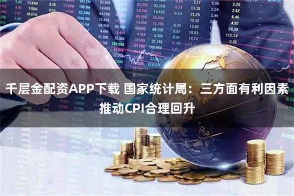 千层金配资APP下载 国家统计局：三方面有利因素推动CPI合理回升