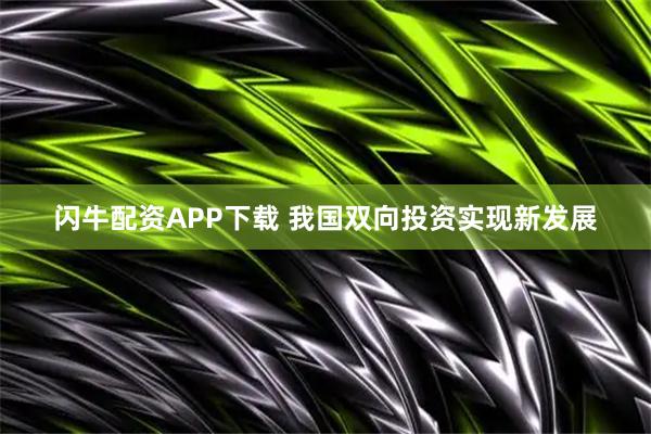 闪牛配资APP下载 我国双向投资实现新发展