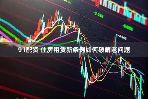 91配资 住房租赁新条例如何破解老问题