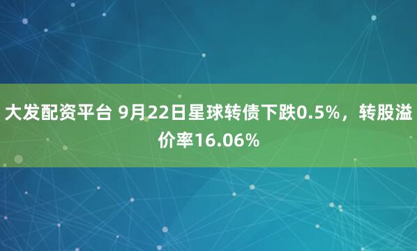 大发配资平台 9月22日星球转债下跌0.5%，转股溢价率16.06%