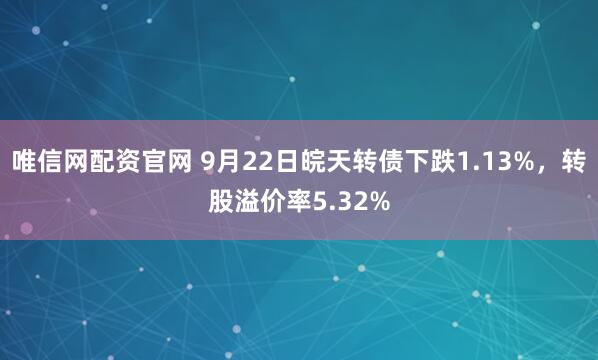 唯信网配资官网 9月22日皖天转债下跌1.13%，转股溢价率5.32%