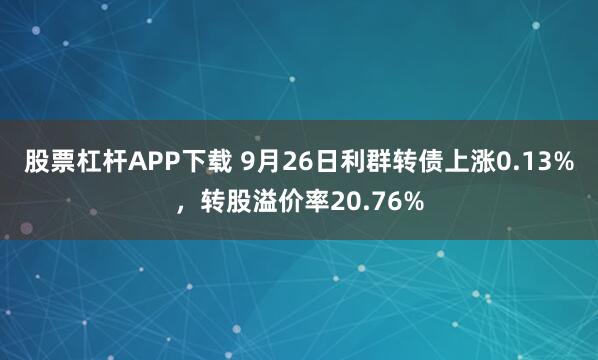 股票杠杆APP下载 9月26日利群转债上涨0.13%，转股溢价率20.76%