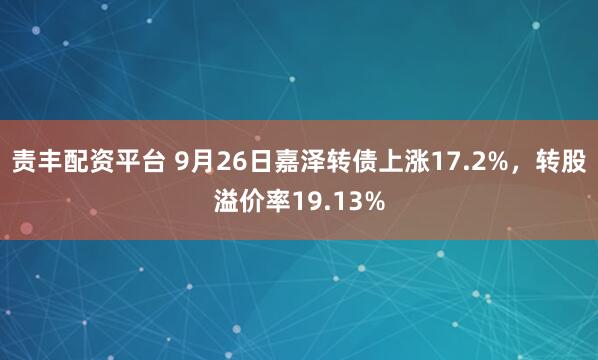 责丰配资平台 9月26日嘉泽转债上涨17.2%，转股溢价率19.13%