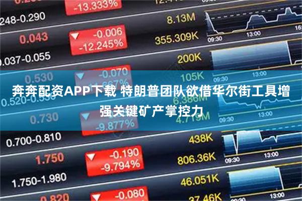 奔奔配资APP下载 特朗普团队欲借华尔街工具增强关键矿产掌控力