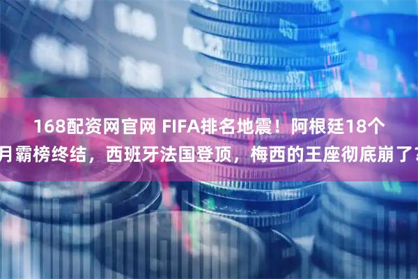 168配资网官网 FIFA排名地震！阿根廷18个月霸榜终结，西班牙法国登顶，梅西的王座彻底崩了？