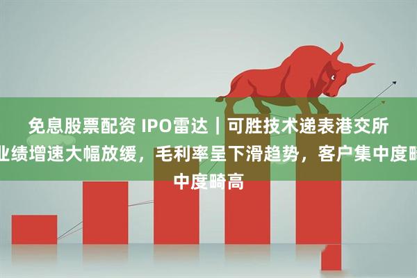 免息股票配资 IPO雷达｜可胜技术递表港交所：业绩增速大幅放缓，毛利率呈下滑趋势，客户集中度畸高