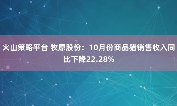 火山策略平台 牧原股份：10月份商品猪销售收入同比下降22.28%
