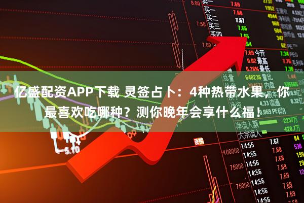 亿盛配资APP下载 灵签占卜：4种热带水果，你最喜欢吃哪种？测你晚年会享什么福！