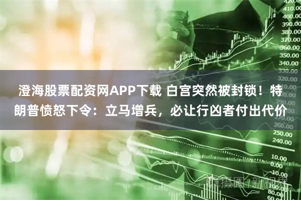 澄海股票配资网APP下载 白宫突然被封锁！特朗普愤怒下令：立马增兵，必让行凶者付出代价