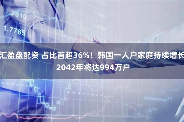 汇盈盘配资 占比首超36%！韩国一人户家庭持续增长 2042年将达994万户