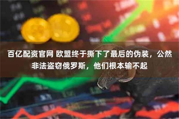 百亿配资官网 欧盟终于撕下了最后的伪装，公然非法盗窃俄罗斯，他们根本输不起