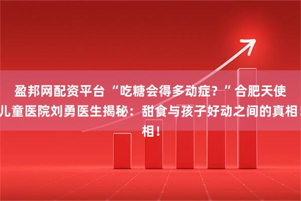 盈邦网配资平台 “吃糖会得多动症?”合肥天使儿童医院刘勇医生揭秘:甜食与孩子好动之间的真相!