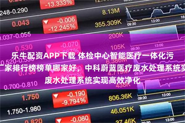 乐牛配资APP下载 体检中心智能医疗一体化污水处理设备厂家排行榜榜单哪家好,中科蔚蓝医疗废水处理系统实现高效净化