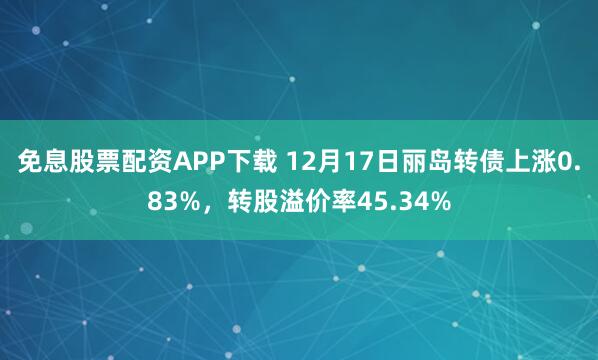 免息股票配资APP下载 12月17日丽岛转债上涨0.83%，转股溢价率45.34%