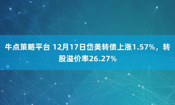 牛点策略平台 12月17日岱美转债上涨1.57%，转股溢价率26.27%