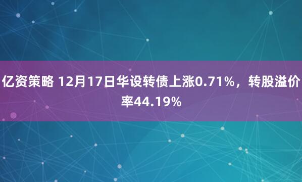 亿资策略 12月17日华设转债上涨0.71%，转股溢价率44.19%