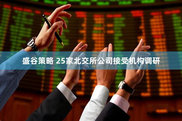 盛谷策略 25家北交所公司接受机构调研