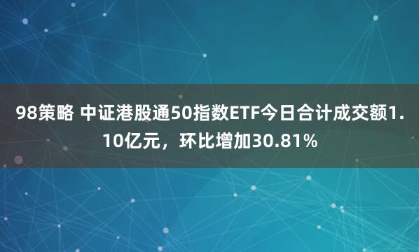 98策略 中证港股通50指数ETF今日合计成交额1.10亿元,环比增加30.81%