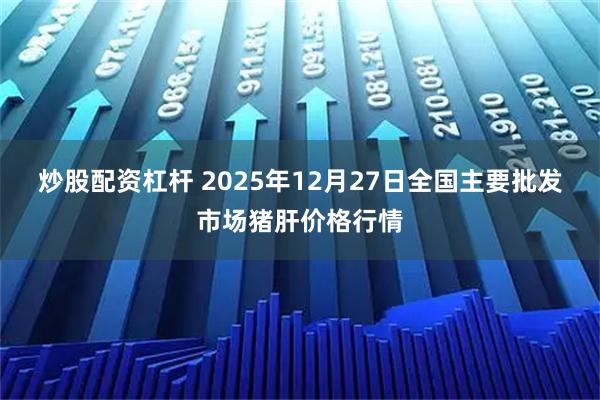 炒股配资杠杆 2025年12月27日全国主要批发市场猪肝价格行情