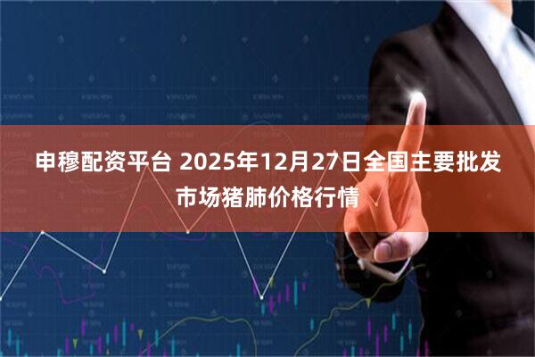申穆配资平台 2025年12月27日全国主要批发市场猪肺价格行情
