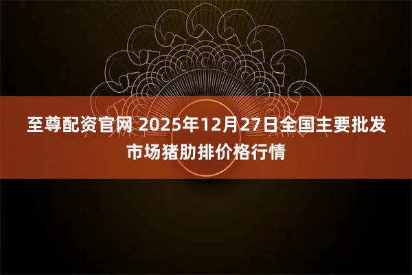 至尊配资官网 2025年12月27日全国主要批发市场猪肋排价格行情