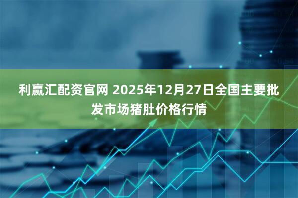 利赢汇配资官网 2025年12月27日全国主要批发市场猪肚价格行情