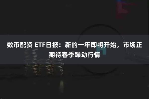 数币配资 ETF日报：新的一年即将开始，市场正期待春季躁动行情