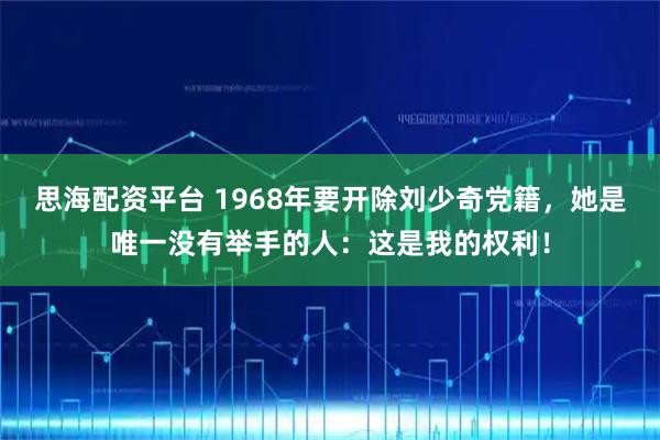 思海配资平台 1968年要开除刘少奇党籍，她是唯一没有举手的人：这是我的权利！