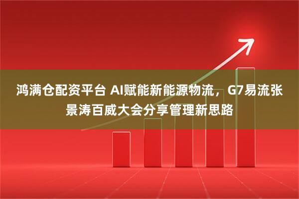 鸿满仓配资平台 AI赋能新能源物流，G7易流张景涛百威大会分享管理新思路