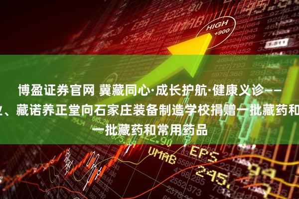 博盈证券官网 冀藏同心·成长护航·健康义诊—— 藏诺药业、藏诺养正堂向石家庄装备制造学校捐赠一批藏药和常用药品
