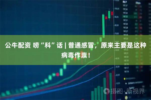 公牛配资 唠“科”话 | 普通感冒，原来主要是这种病毒作祟！