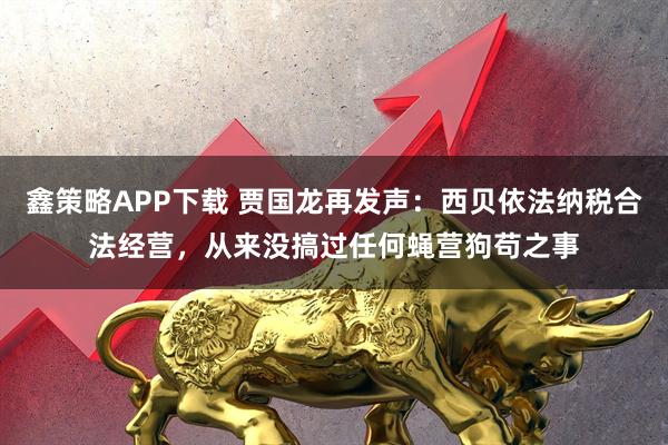 鑫策略APP下载 贾国龙再发声：西贝依法纳税合法经营，从来没搞过任何蝇营狗苟之事