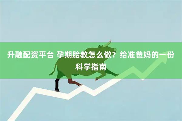 升融配资平台 孕期胎教怎么做？给准爸妈的一份科学指南