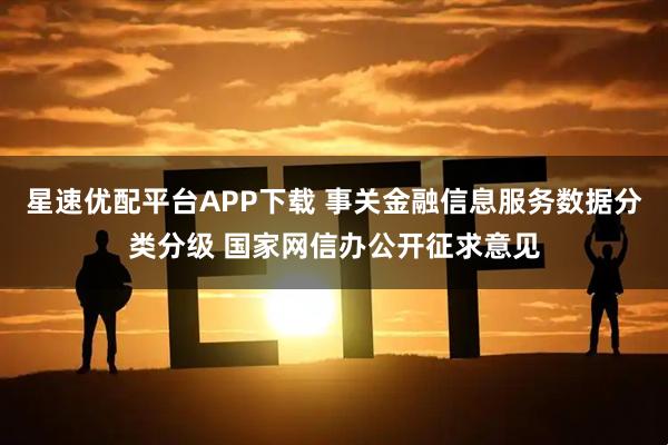 星速优配平台APP下载 事关金融信息服务数据分类分级 国家网信办公开征求意见