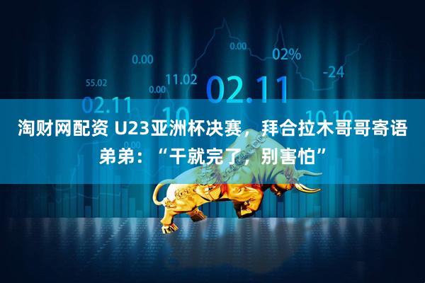 淘财网配资 U23亚洲杯决赛，拜合拉木哥哥寄语弟弟：“干就完了，别害怕”