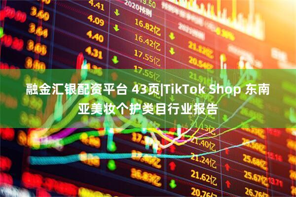 融金汇银配资平台 43页|TikTok Shop 东南亚美妆个护类目行业报告