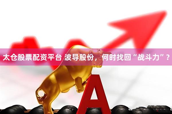 太仓股票配资平台 波导股份，何时找回“战斗力”？