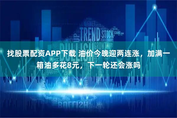 找股票配资APP下载 油价今晚迎两连涨，加满一箱油多花8元，下一轮还会涨吗