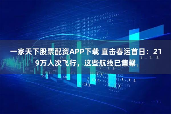 一家天下股票配资APP下载 直击春运首日：219万人次飞行，这些航线已售罄