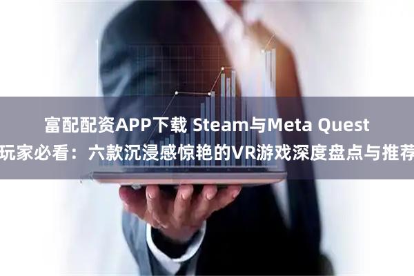 富配配资APP下载 Steam与Meta Quest玩家必看：六款沉浸感惊艳的VR游戏深度盘点与推荐