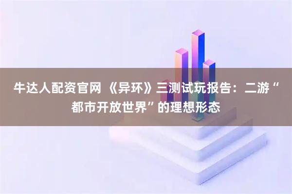 牛达人配资官网 《异环》三测试玩报告：二游“都市开放世界”的理想形态
