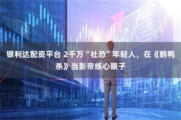银利达配资平台 2千万“社恐”年轻人，在《鹅鸭杀》当影帝练心眼子