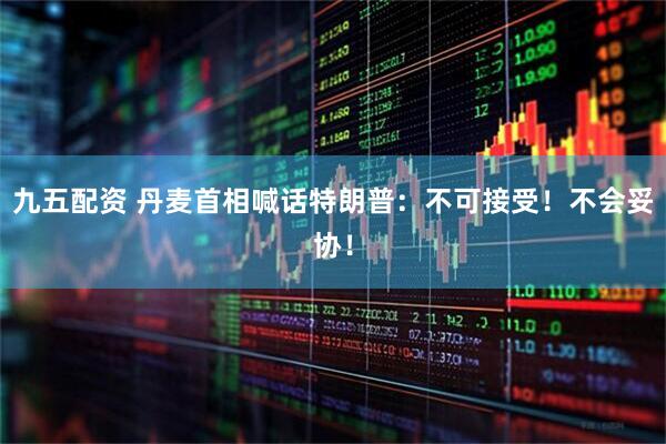 九五配资 丹麦首相喊话特朗普：不可接受！不会妥协！
