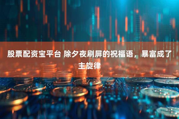 股票配资宝平台 除夕夜刷屏的祝福语，暴富成了主旋律
