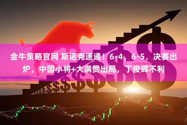 金牛策略官网 斯诺克速递!6-4,6-5,决赛出炉,中国小将+大满贯出局,丁俊晖不利