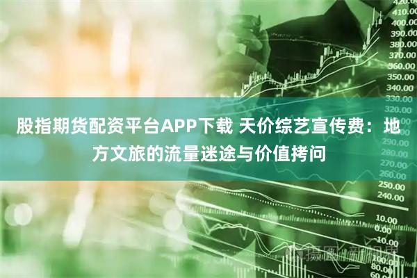 股指期货配资平台APP下载 天价综艺宣传费:地方文旅的流量迷途与价值拷问