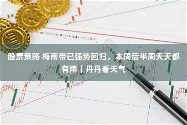 股票策略 梅雨带已强势回归，本周后半周天天都有雨｜丹丹看天气