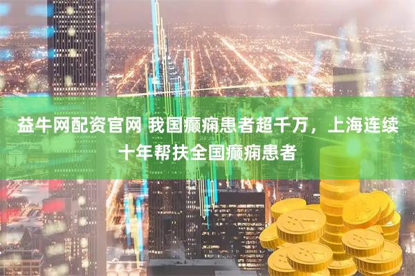 益牛网配资官网 我国癫痫患者超千万，上海连续十年帮扶全国癫痫患者