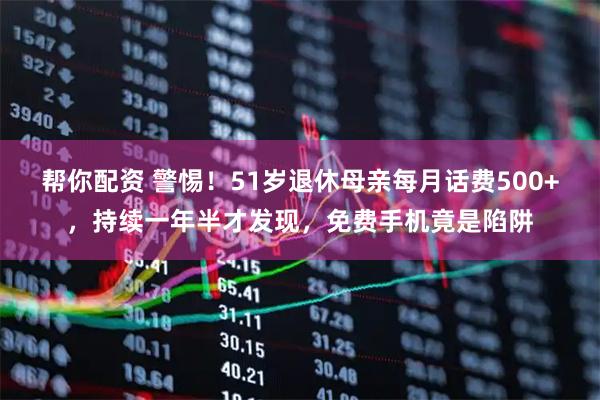 帮你配资 警惕！51岁退休母亲每月话费500+，持续一年半才发现，免费手机竟是陷阱
