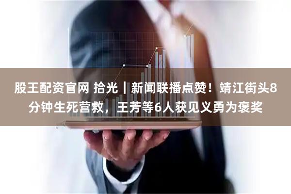股王配资官网 拾光｜新闻联播点赞！靖江街头8分钟生死营救，王芳等6人获见义勇为褒奖